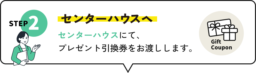 STEP2 センターハウスヘ センターハウスにて、プレゼント引換券をお渡しします。
