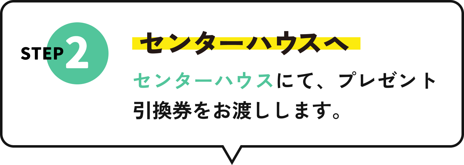 STEP2 センターハウスヘ センターハウスにて、プレゼント引換券をお渡しします。