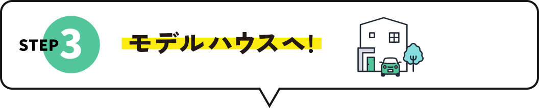 STEP3 モデルハウスヘ!