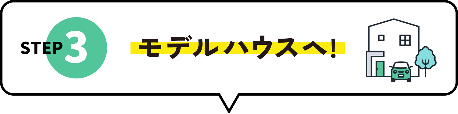 STEP3 モデルハウスヘ!