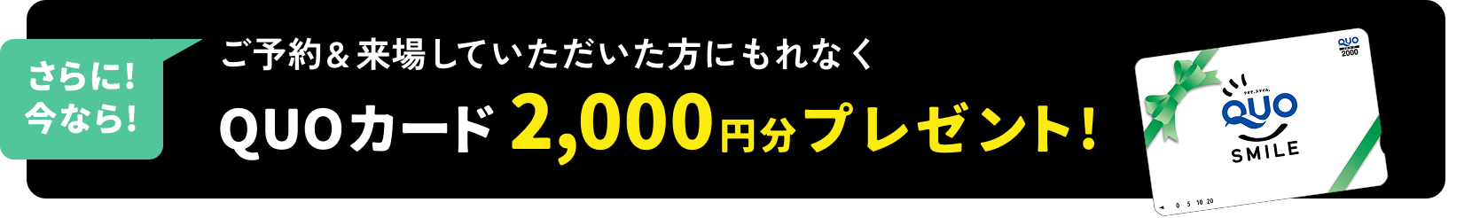 さらに! 今なら!ご予約&来場していただいた方にもれなくQUOカード2,000円分プレゼント!
