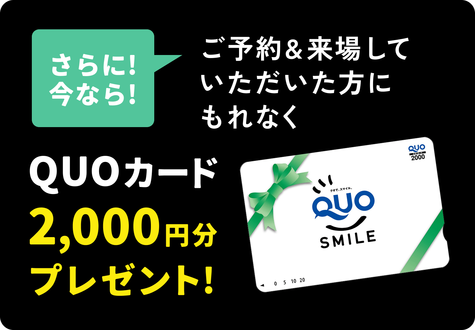 さらに! 今なら!ご予約&来場していただいた方にもれなくQUOカード2,000円分プレゼント!